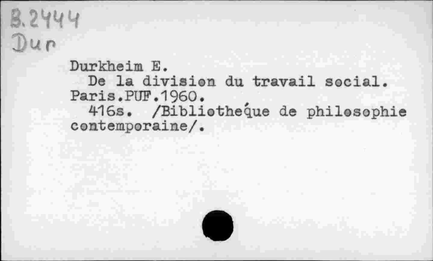 ﻿Durkheim E.
De la division du travail social. Paris.PUF.I960.
416s. /Bibliothèque de philosophie contemporaine/.